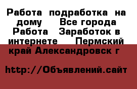 Работа (подработка) на дому   - Все города Работа » Заработок в интернете   . Пермский край,Александровск г.